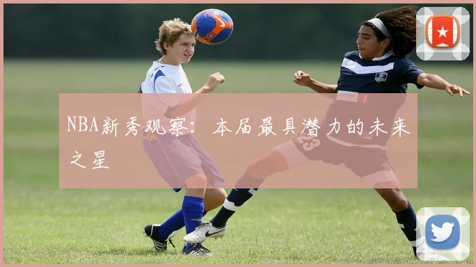 NBA新秀观察：本届最具潜力的未来之星
