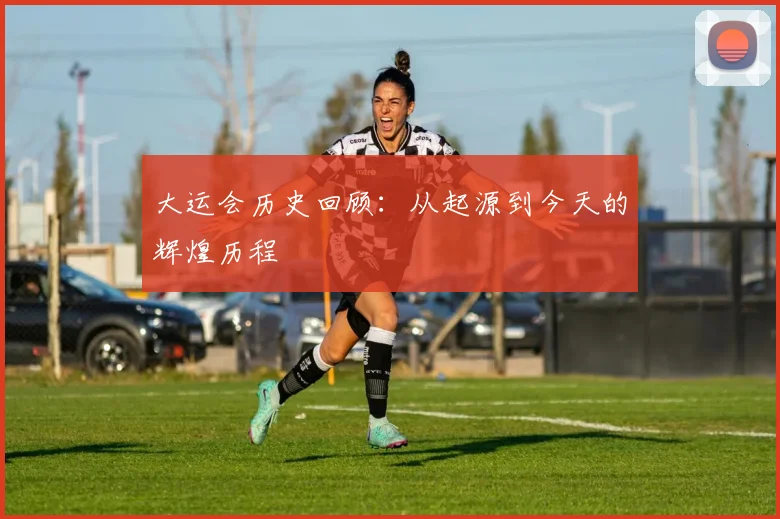 大运会历史回顾：从起源到今天的辉煌历程