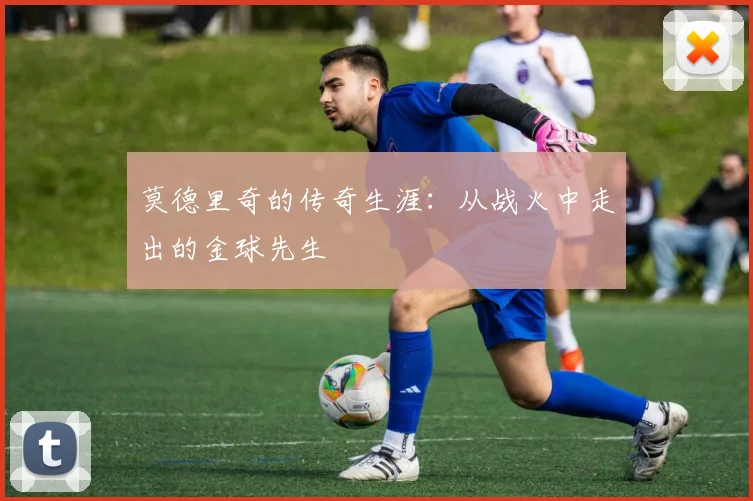 莫德里奇的传奇生涯：从战火中走出的金球先生