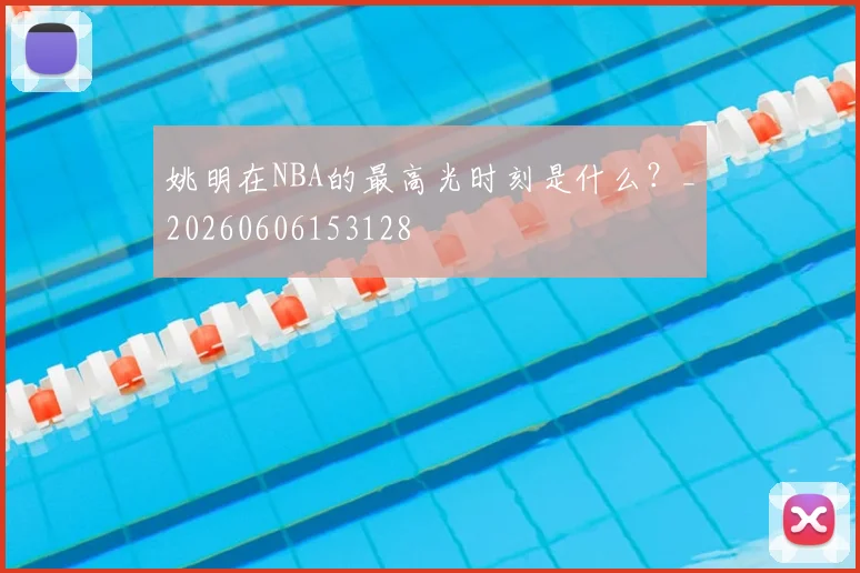 姚明在NBA的最高光时刻是什么?_20260606153128