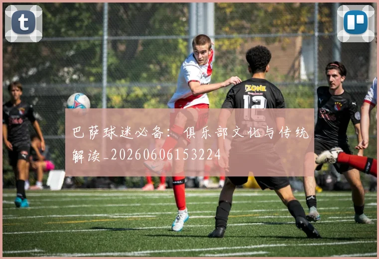 巴萨球迷必备：俱乐部文化与传统解读_20260606153224