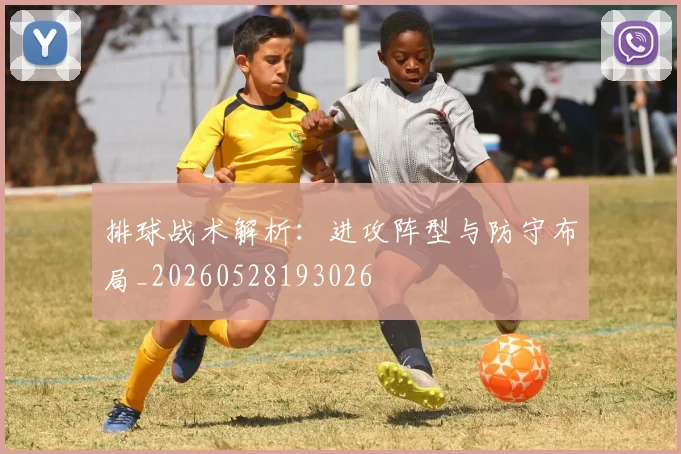 排球战术解析：进攻阵型与防守布局_20260528193026