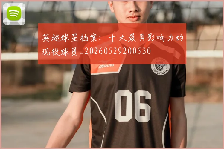 英超球星档案:十大最具影响力的现役球员_20260529200530