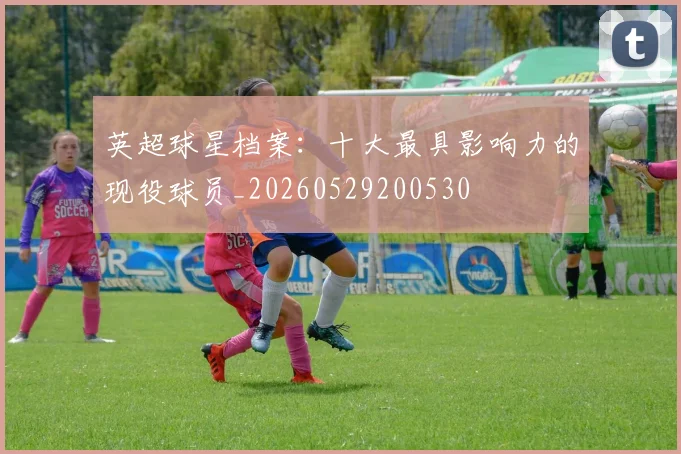 英超球星档案：十大最具影响力的现役球员_20260529200530