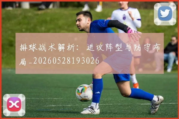 排球战术解析：进攻阵型与防守布局_20260528193026