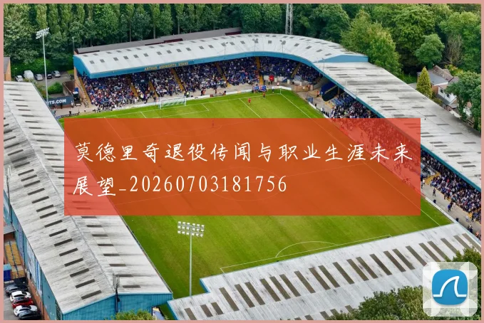 莫德里奇退役传闻与职业生涯未来展望_20260703181756
