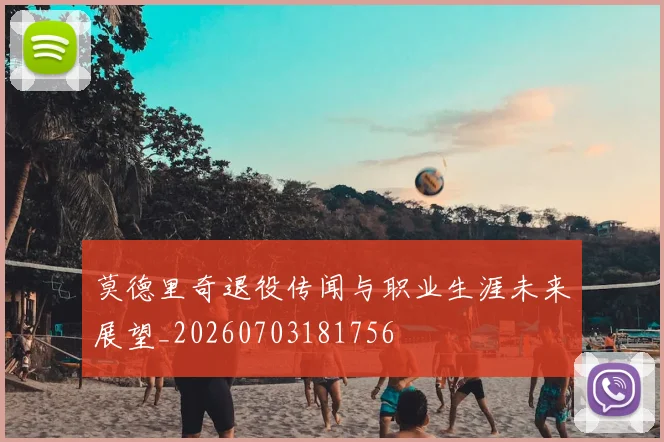 莫德里奇退役传闻与职业生涯未来展望_20260703181756