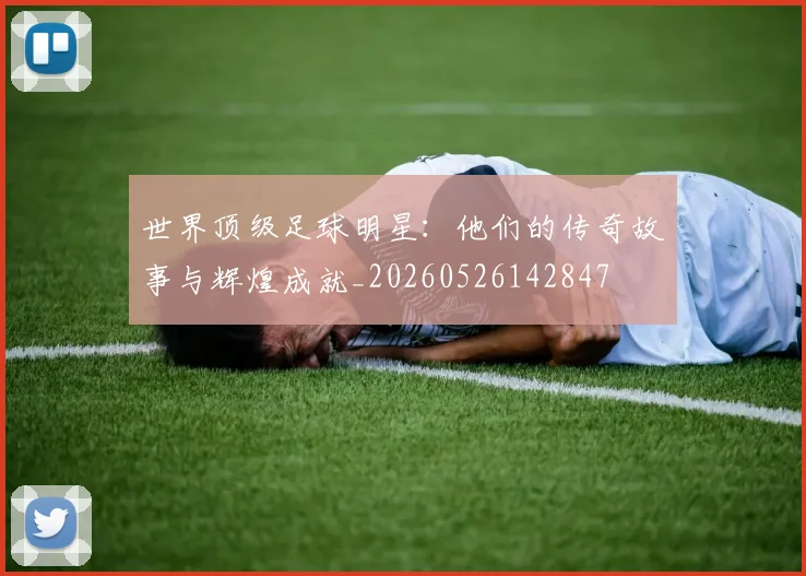 世界顶级足球明星：他们的传奇故事与辉煌成就_20260526142847
