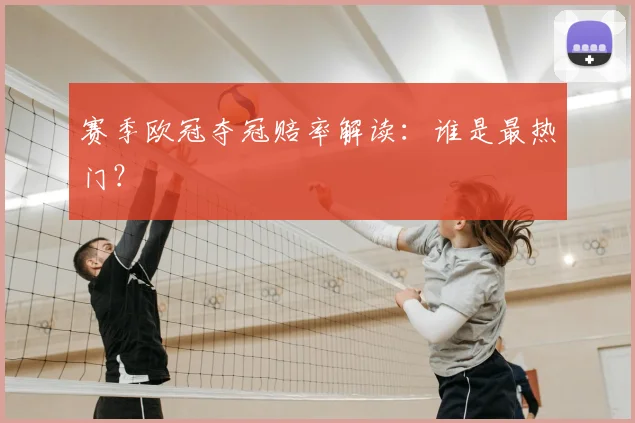 赛季欧冠夺冠赔率解读：谁是最热门？