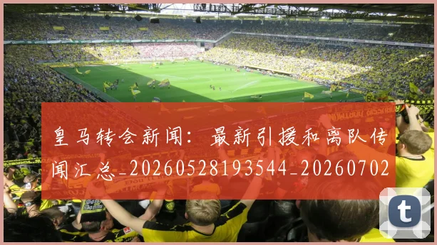 皇马转会新闻：最新引援和离队传闻汇总_20260528193544_20260702152415