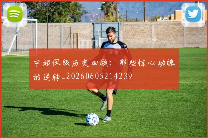 中超保级历史回顾：那些惊心动魄的逆转_20260605214239