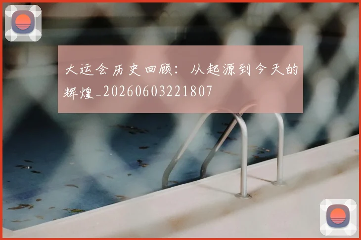 大运会历史回顾：从起源到今天的辉煌_20260603221807