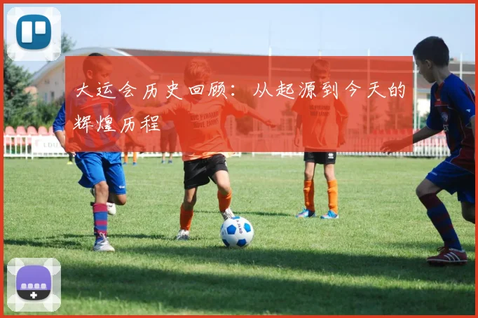 大运会历史回顾:从起源到今天的辉煌历程