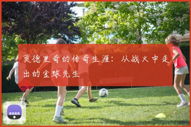 莫德里奇的传奇生涯：从战火中走出的金球先生