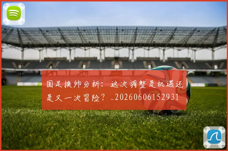 国足换帅分析：这次调整是机遇还是又一次冒险？_20260606152931