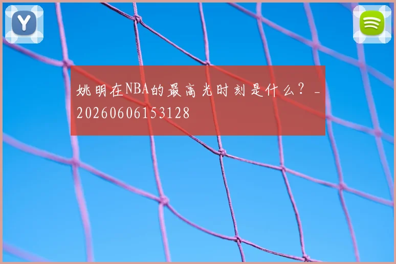 姚明在NBA的最高光时刻是什么？_20260606153128
