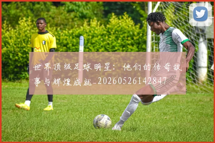世界顶级足球明星：他们的传奇故事与辉煌成就_20260526142847