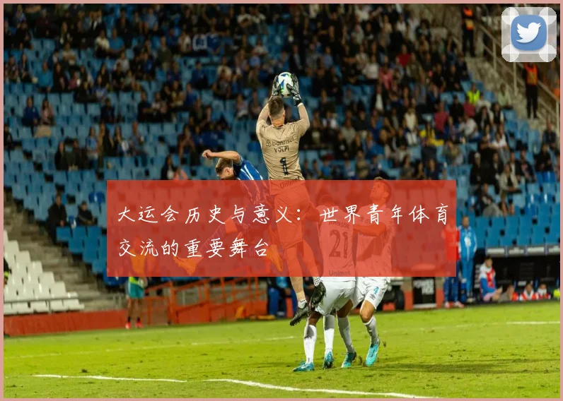 大运会历史与意义:世界青年体育交流的重要舞台