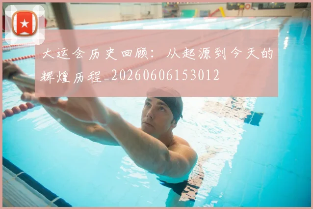 大运会历史回顾：从起源到今天的辉煌历程_20260606153012